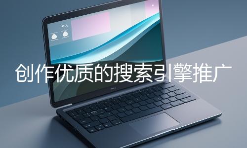 創(chuàng)作優(yōu)質(zhì)的搜索引擎推廣文案有哪些技巧？